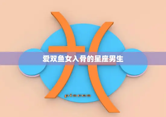 爱双鱼女入骨的星座男生(深情不变情感至上)