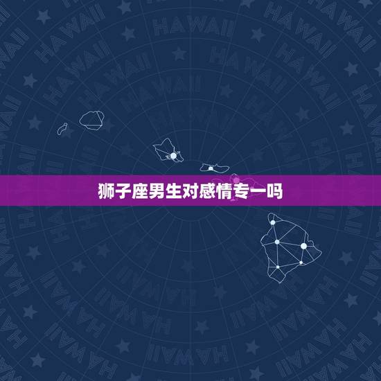 狮子座男生对感情专一吗，狮子座女生最怕什么