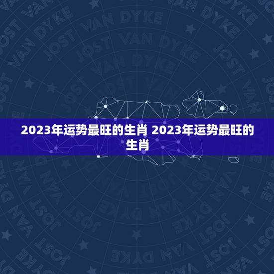 2023年运势最旺的生肖 2023年运势最旺的生肖