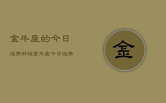 金牛座的今日运势财运，金牛座今日运势财运查询