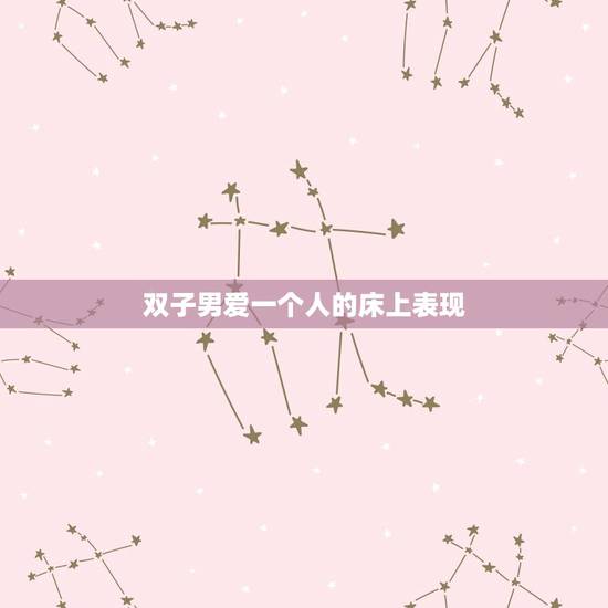 双子男爱一个人的床上表现，双子男对得到过的女人