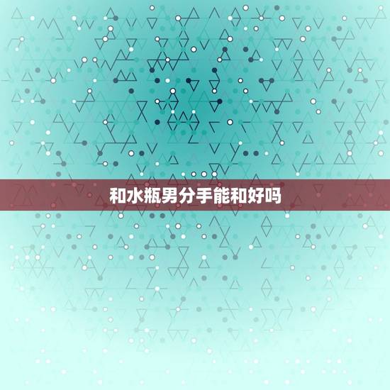 和水瓶男分手能和好吗，水瓶男决定分手了还能挽回吗