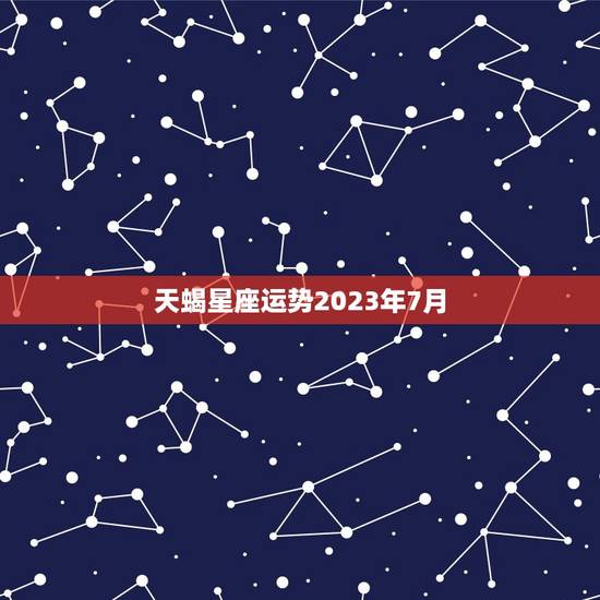 天蝎星座运势2023年7月，2023 年天蝎7月运势