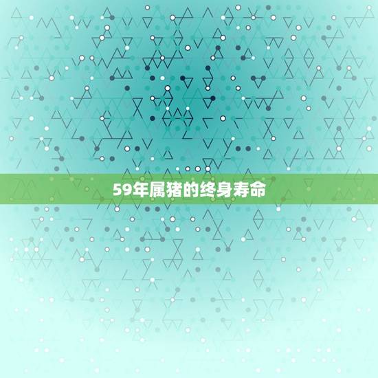 59年属猪的终身寿命，男五九年生属猪什么命？