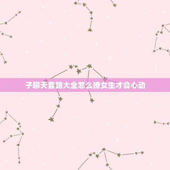 子聊天套路大全怎么撩女生才会心动