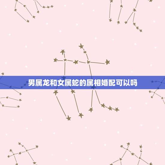 男属龙和女属蛇的属相婚配可以吗，属龙和属蛇相配吗？可以吗？