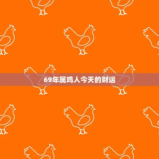 69年属鸡人今天的财运(财源滚滚财富不断涌现)