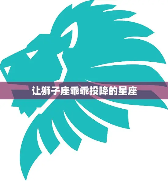 让狮子座乖乖投降的星座(如何征服狮子座的心)