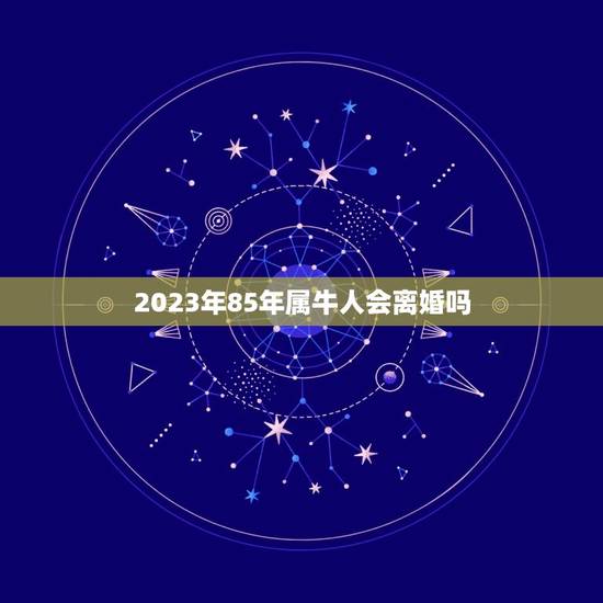 2023年85年属牛人会离婚吗，1985年属牛女2023年本命年运势