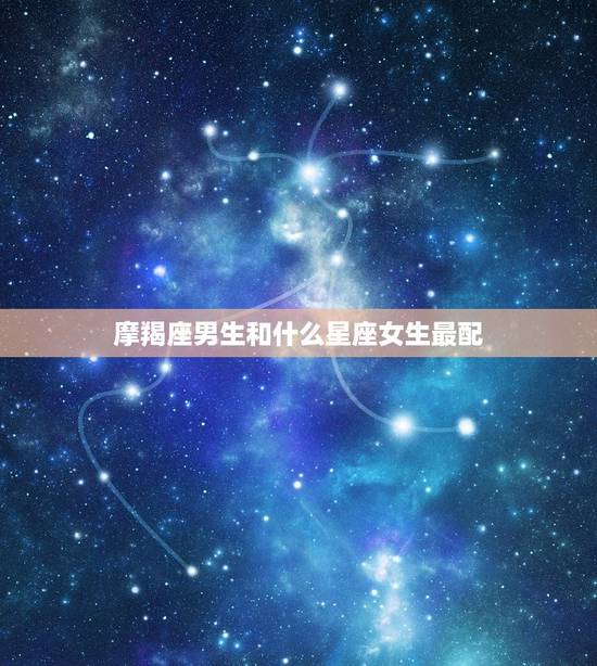 摩羯座男生和什么星座女生最配，金牛座和什么星座最配