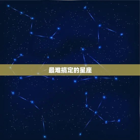 最难搞定的星座