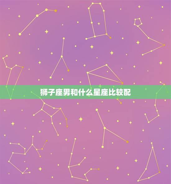 狮子座男和什么星座比较配，狮子座更好的朋友是哪个星座