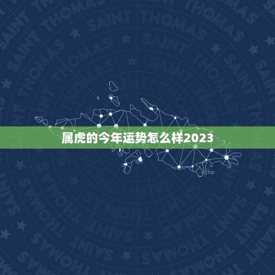 属虎的今年运势怎么样2023，属虎的女生今年运势怎么样