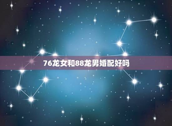 76龙女和88龙男婚配好吗，76年属龙男和88年属龙女能结婚吗？
