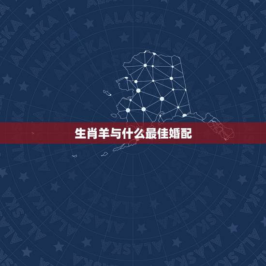 生肖羊与什么最佳婚配，属羊人女和什么属相人结婚好