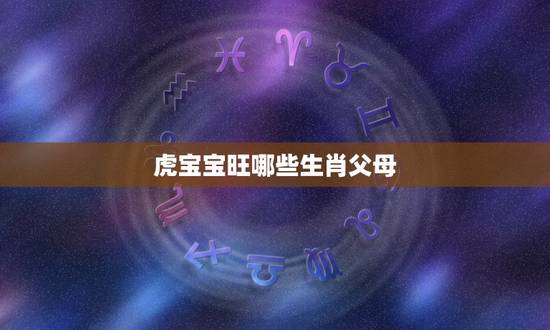 虎宝宝旺哪些生肖父母,虎宝宝和什么生肖父母合 虎宝宝旺哪些生肖父母,虎宝宝和什么生肖父母合