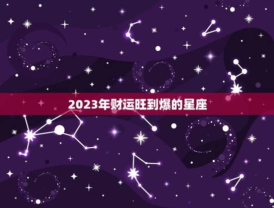 2023年财运旺到爆的星座，2023年财运最旺的星座排行榜 前几名是谁
