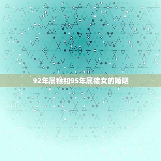 92年属猴和95年属猪女的婚姻，1992年属猴男和1995年属猪女鼠年