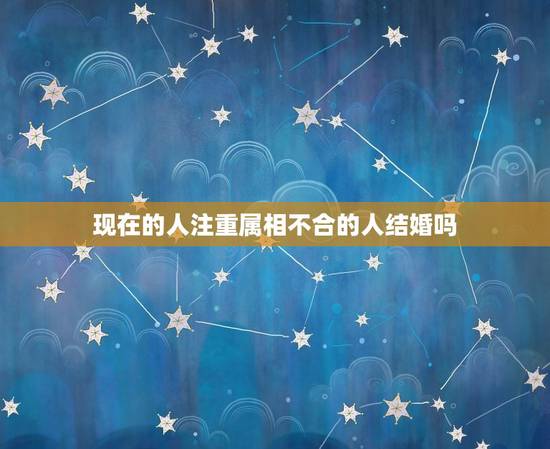 现在的人注重属相不合的人结婚吗，属相不合就不能成为夫妻吗？