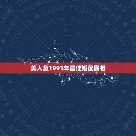 美人鱼1991年最佳婚配属相,91年属羊的属相婚配表 美人鱼1991年最佳婚配属相,91年属羊的属相婚配表