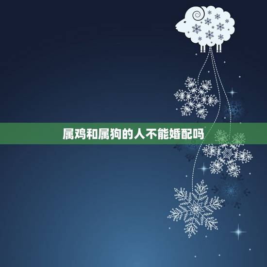 属鸡和属狗的人不能婚配吗，属鸡和属狗不能结婚会鸡犬不宁吗