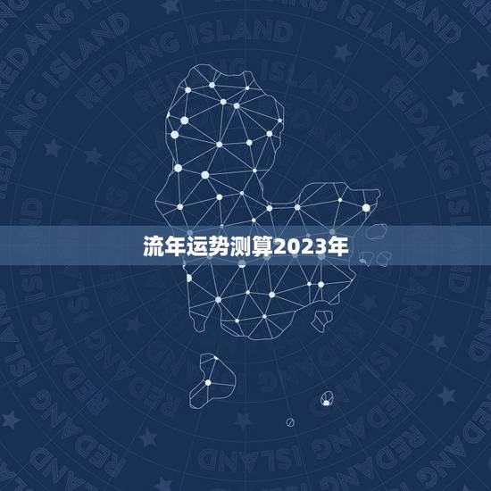 流年运势测算2023年,2023年流年运势 流年运势测算2023年,2023年流年运势