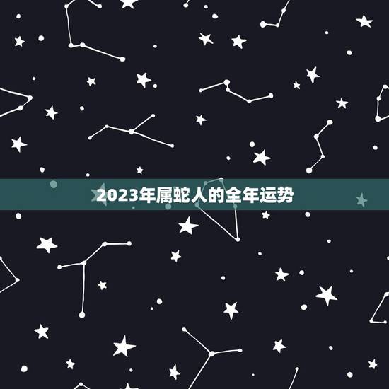 2023年属蛇人的全年运势，2023年属蛇人的全年运势女性