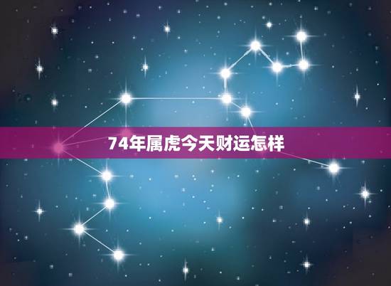 74年属虎今天财运怎样，74年属虎今天运势如何
