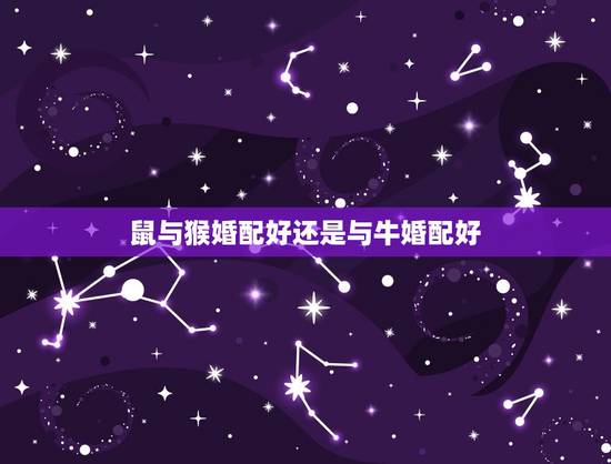 鼠与猴婚配好还是与牛婚配好，属牛的和属鼠的属相合吗？为什么？