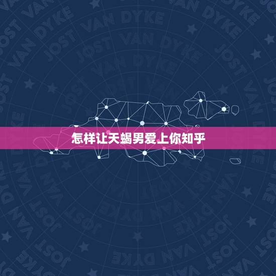 怎样让天蝎男爱上你知乎，怎么让天蝎男主动