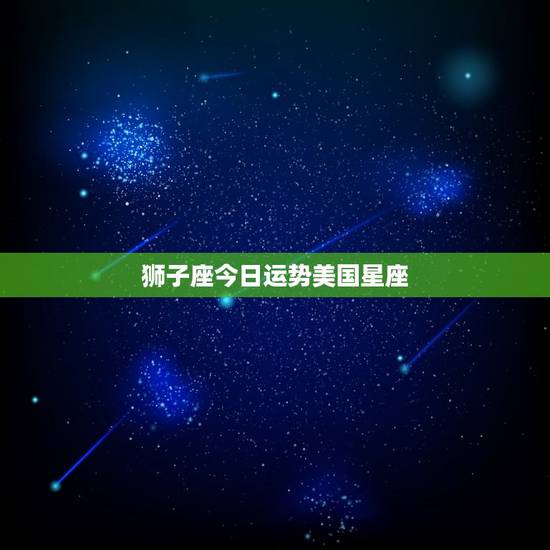 狮子座今日运势美国星座 ，狮子座女今日运势超准了