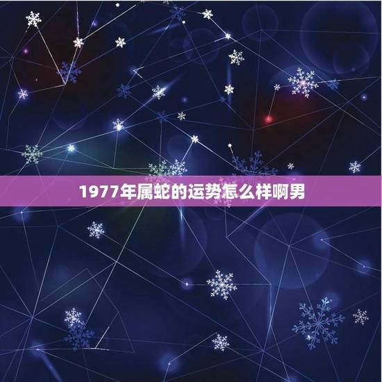 1977年属蛇的运势怎么样啊男(蛇年运势介绍)