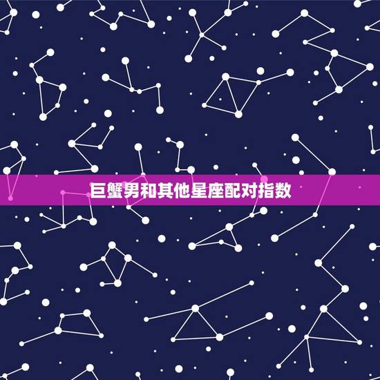 巨蟹男和其他星座配对指数，巨蟹男和什么星座最配做夫妻