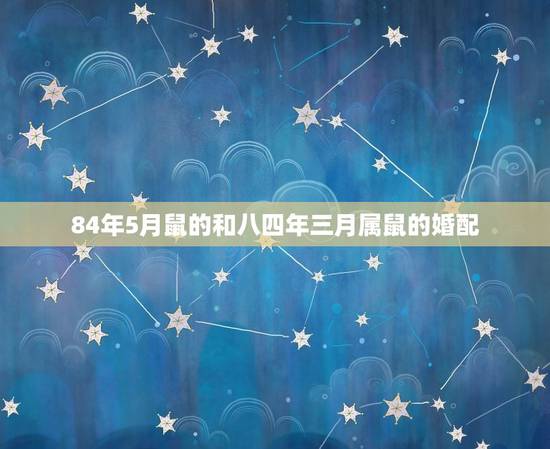 84年5月鼠的和八四年三月属鼠的婚配，1984年属鼠三月初四出生的人怎