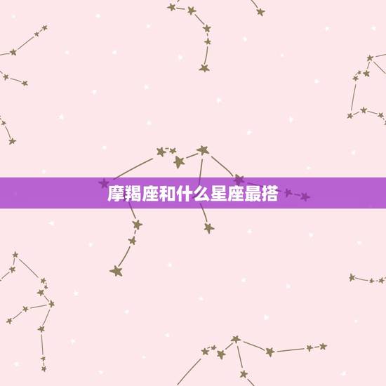 摩羯座和什么星座最搭，摩羯女和什么星座最配