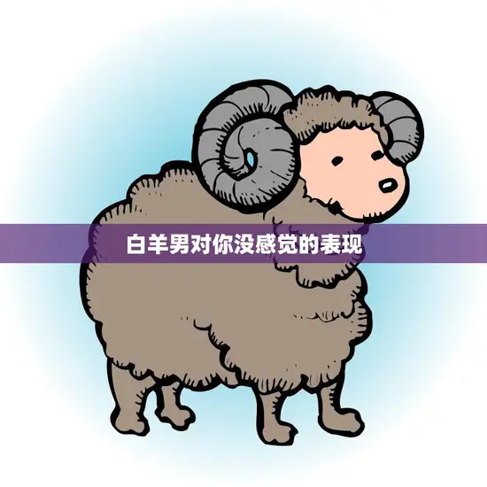 白羊男对你没感觉的表现(如何看出他对你没有兴趣)