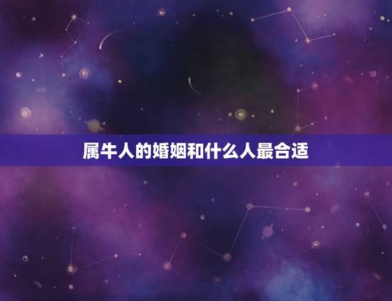 属牛人的婚姻和什么人最合适，属牛的和什么属相配最好呢！