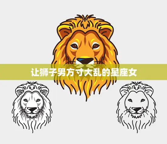 让狮子男方寸大乱的星座女(狂野不羁的女神攻势)