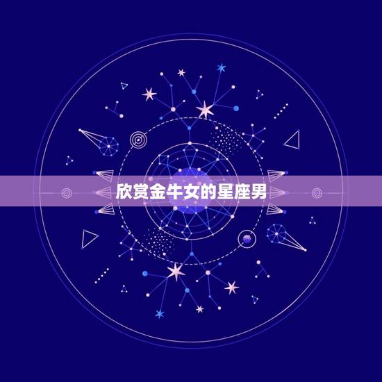 欣赏金牛女的星座男,月亮星座金牛座女 欣赏金牛女的星座男,月亮星座金牛座女