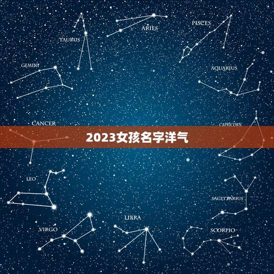 2023女孩名字洋气,2023女孩名字洋气有哪些? 2023女孩名字洋气,2023女孩名字洋气有哪些?