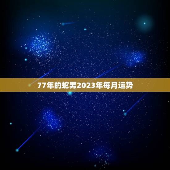 77年的蛇男2023年每月运势