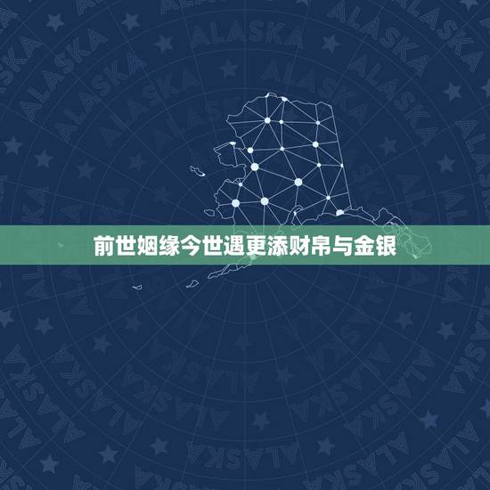 前世姻缘今世遇更添财帛与金银，前世什么缘分今世是夫妻
