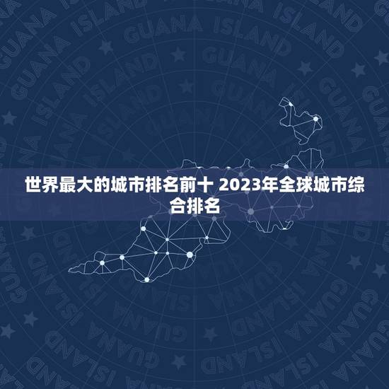 世界最大的城市排名前十 2023年全球城市综合排名 世界最大的城市排名前十 2023年全球城市综合排名