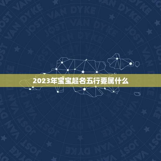 2023年宝宝起名五行要属什么 2023年宝宝起名五行要属什么