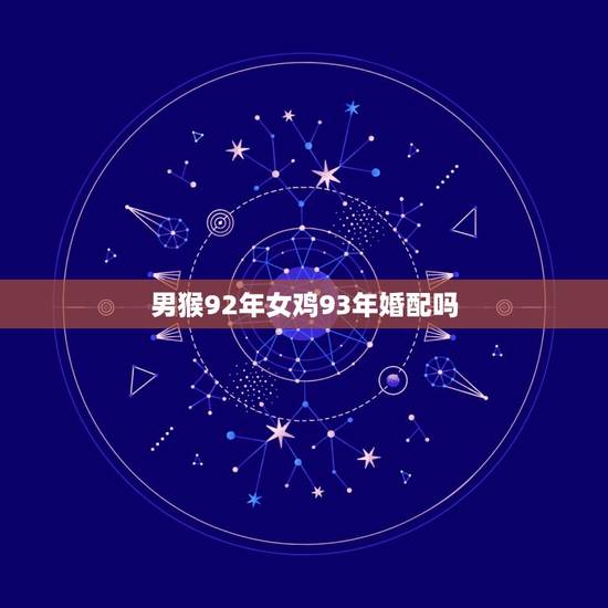男猴92年女鸡93年婚配吗，1992年男属猴和1993年女属鸡相配吗？