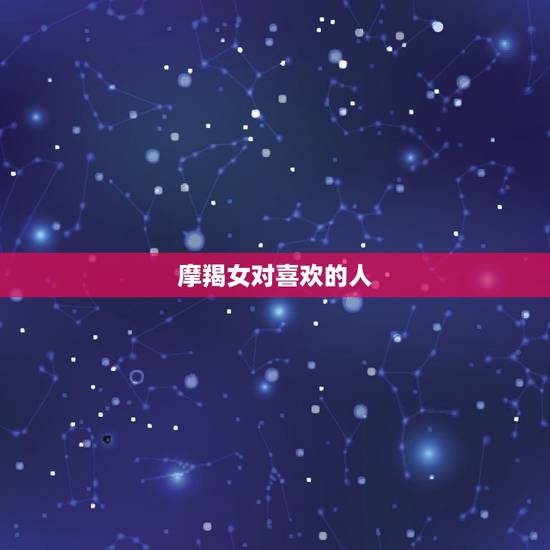 摩羯女对喜欢的人，让摩羯女爱上你的绝招