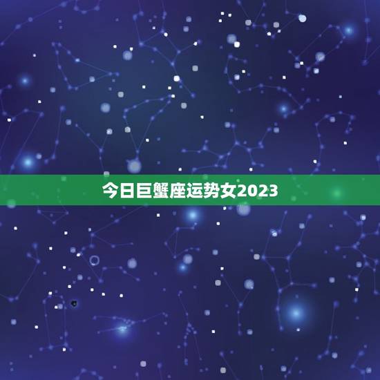 今日巨蟹座运势女2023，2023年生肖运势