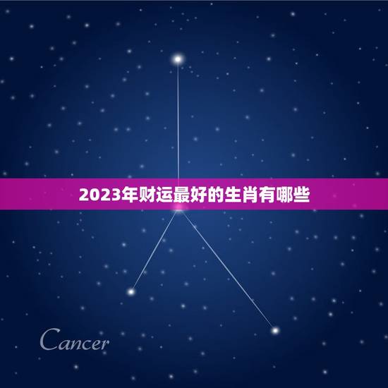 2023年财运最好的生肖有哪些 2023年财运旺盛的生肖