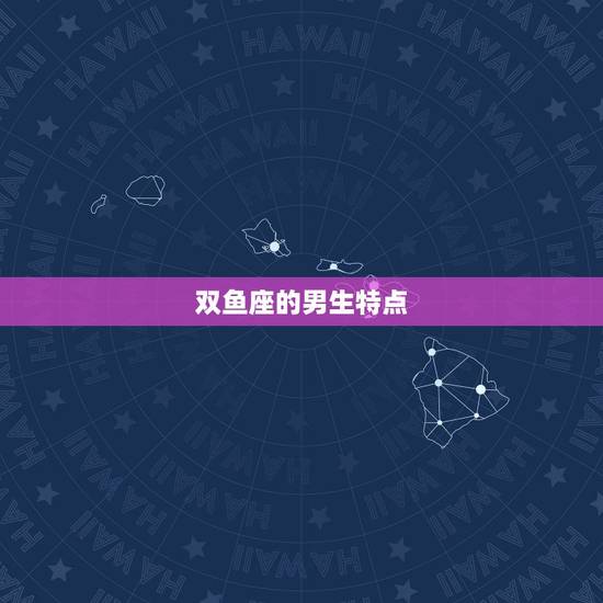 双鱼座的男生特点，双鱼座男生最讨厌什么