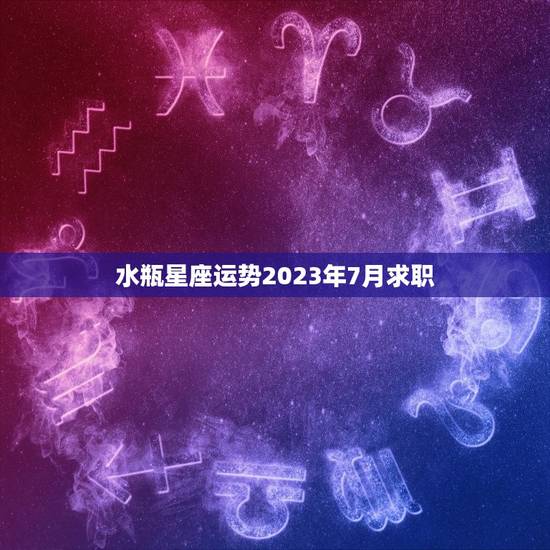 水瓶星座运势2023年7月求职